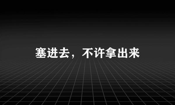 塞进去，不许拿出来