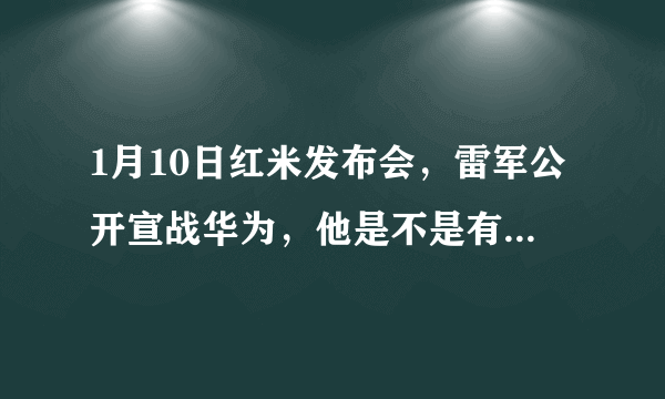 1月10日红米发布会，雷军公开宣战华为，他是不是有些着急了？