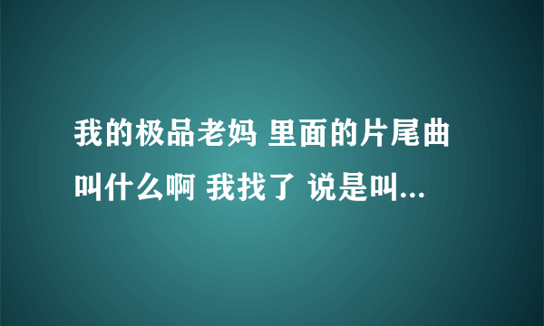 我的极品老妈 里面的片尾曲叫什么啊 我找了 说是叫寸步不离 可是根本就不是啊 帮帮忙