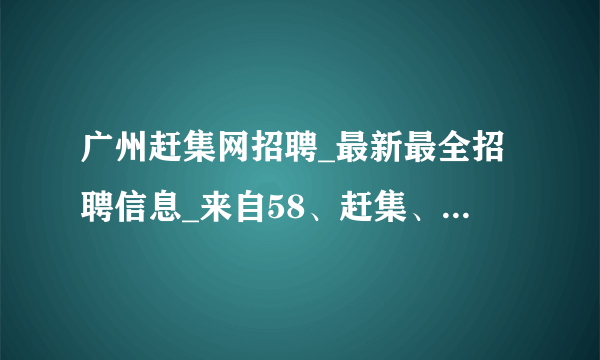 广州赶集网招聘_最新最全招聘信息_来自58、赶集、百姓网等