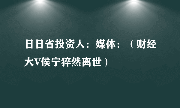 日日省投资人：媒体：（财经大V侯宁猝然离世）