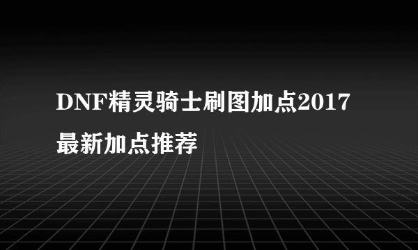 DNF精灵骑士刷图加点2017最新加点推荐