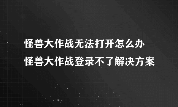 怪兽大作战无法打开怎么办 怪兽大作战登录不了解决方案