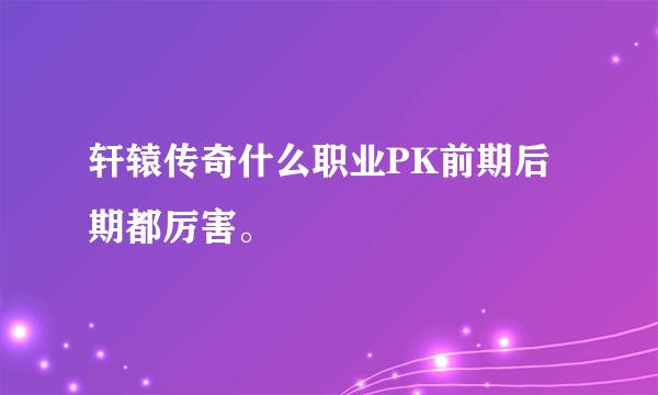 轩辕传奇什么职业PK前期后期都厉害。