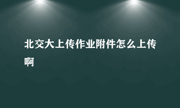 北交大上传作业附件怎么上传啊