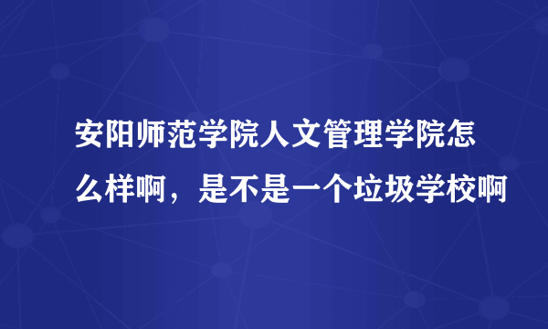 安阳师范学院人文管理学院怎么样啊，是不是一个垃圾学校啊