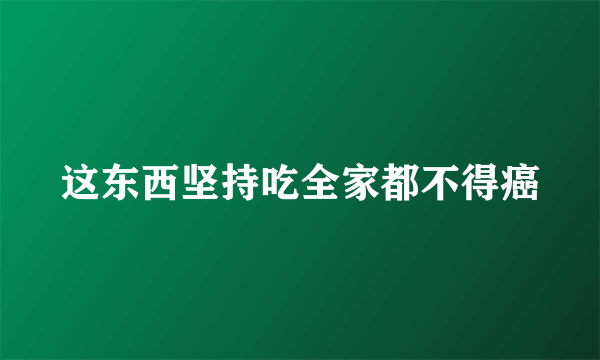 这东西坚持吃全家都不得癌