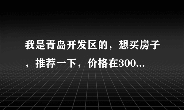 我是青岛开发区的，想买房子，推荐一下，价格在3000-5000/㎡之间，新楼盘