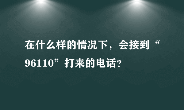 在什么样的情况下，会接到“96110”打来的电话？