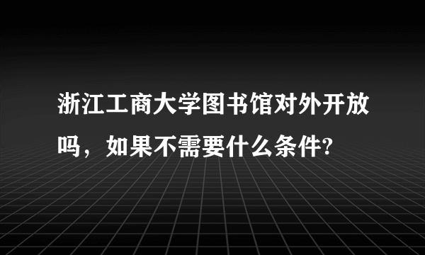 浙江工商大学图书馆对外开放吗，如果不需要什么条件?