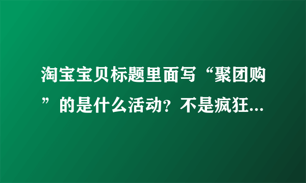 淘宝宝贝标题里面写“聚团购”的是什么活动？不是疯狂聚团购也不是天天聚团购，我都问过了，还有什么？