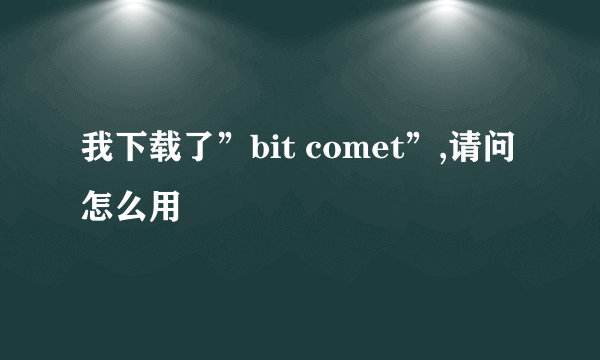 我下载了”bit comet”,请问怎么用