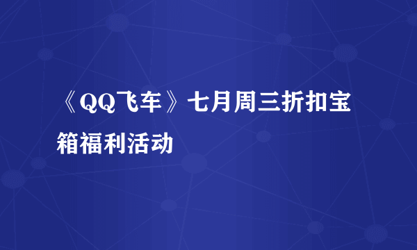 《QQ飞车》七月周三折扣宝箱福利活动