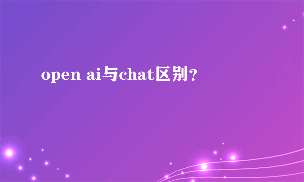 open ai与chat区别？