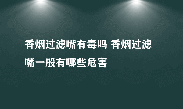 香烟过滤嘴有毒吗 香烟过滤嘴一般有哪些危害