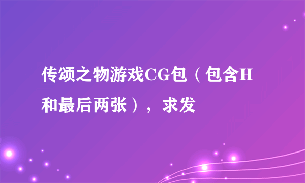 传颂之物游戏CG包（包含H和最后两张），求发