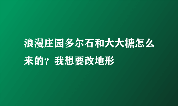 浪漫庄园多尔石和大大糖怎么来的？我想要改地形