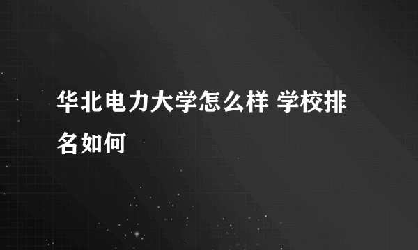 华北电力大学怎么样 学校排名如何