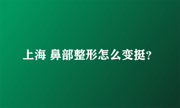 上海 鼻部整形怎么变挺？