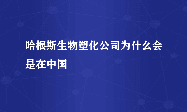 哈根斯生物塑化公司为什么会是在中国