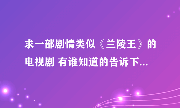 求一部剧情类似《兰陵王》的电视剧 有谁知道的告诉下 谢谢？