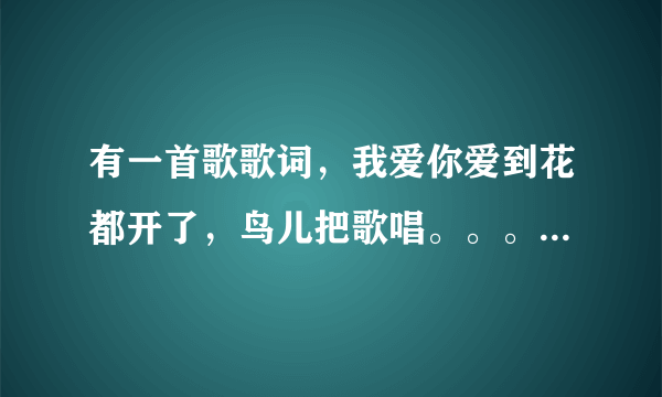 有一首歌歌词，我爱你爱到花都开了，鸟儿把歌唱。。。叫什么啊