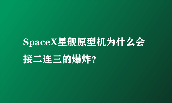 SpaceX星舰原型机为什么会接二连三的爆炸？