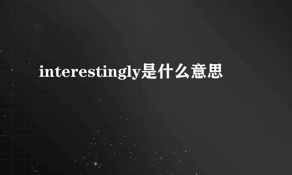 interestingly是什么意思