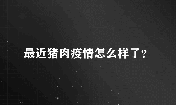 最近猪肉疫情怎么样了？