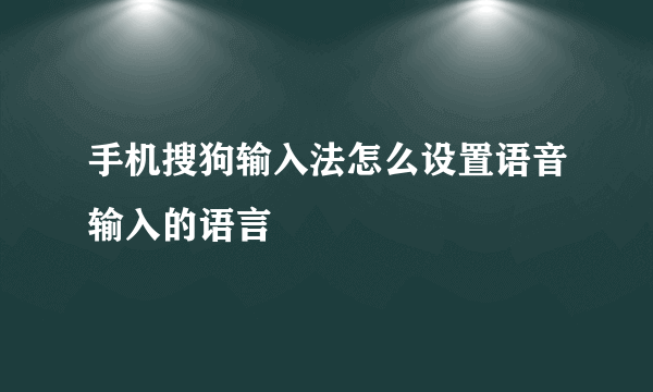 手机搜狗输入法怎么设置语音输入的语言