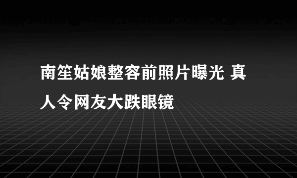 南笙姑娘整容前照片曝光 真人令网友大跌眼镜