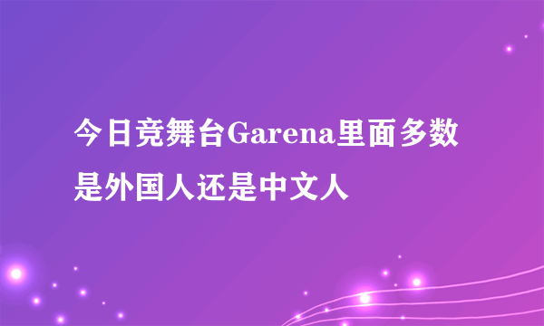 今日竞舞台Garena里面多数是外国人还是中文人