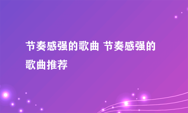 节奏感强的歌曲 节奏感强的歌曲推荐