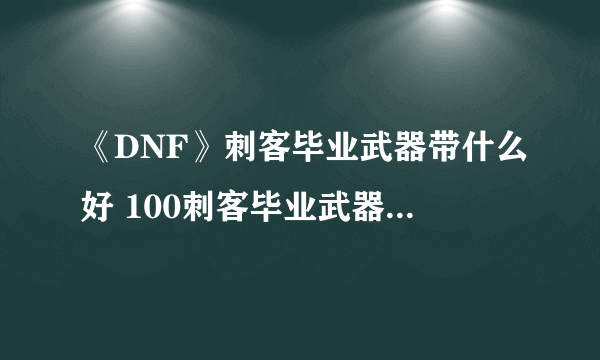 《DNF》刺客毕业武器带什么好 100刺客毕业武器使用推荐