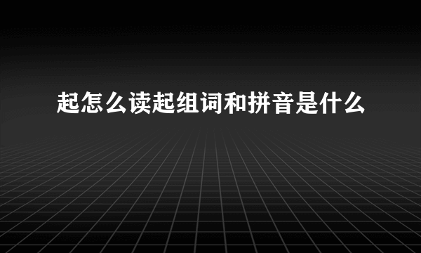 起怎么读起组词和拼音是什么