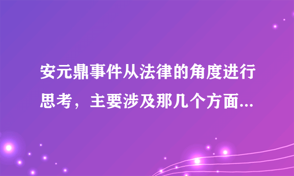 安元鼎事件从法律的角度进行思考，主要涉及那几个方面，从哪一个角度来考虑？