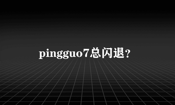 pingguo7总闪退？