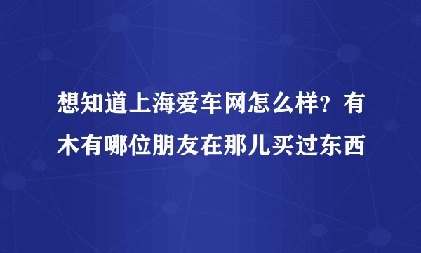 想知道上海爱车网怎么样？有木有哪位朋友在那儿买过东西