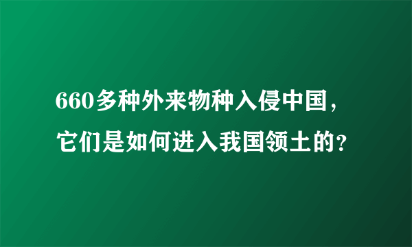 660多种外来物种入侵中国，它们是如何进入我国领土的？