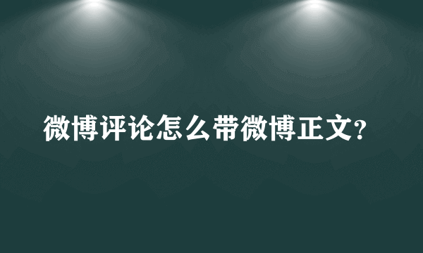 微博评论怎么带微博正文？