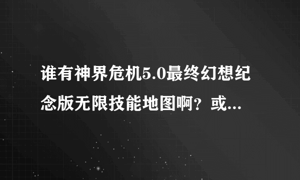 谁有神界危机5.0最终幻想纪念版无限技能地图啊？或者下载地址也可以啊