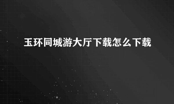 玉环同城游大厅下载怎么下载