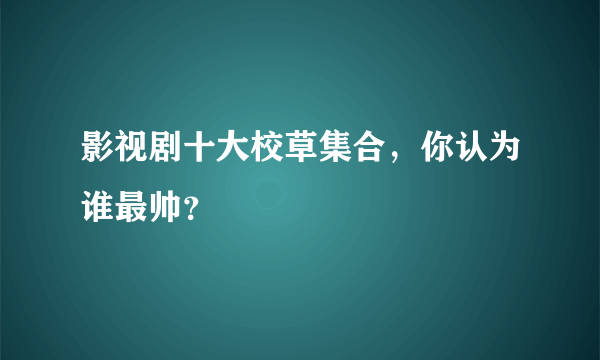 影视剧十大校草集合，你认为谁最帅？