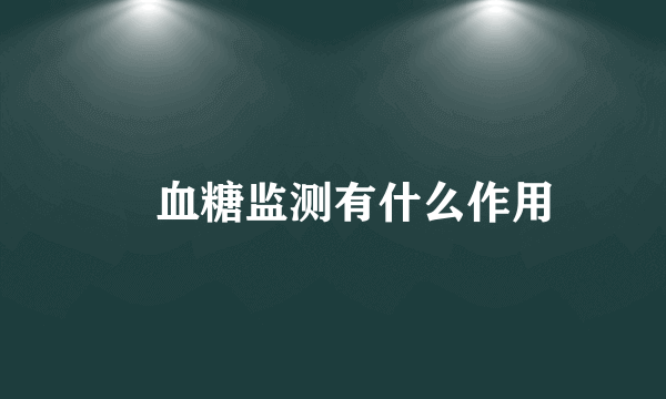  血糖监测有什么作用