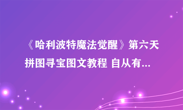 《哈利波特魔法觉醒》第六天拼图寻宝图文教程 自从有记录以来碎片在哪里