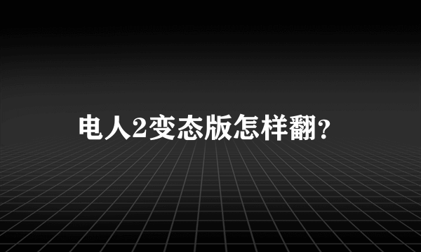 电人2变态版怎样翻？