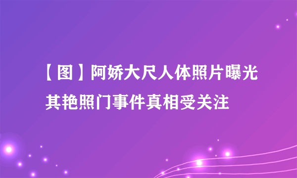 【图】阿娇大尺人体照片曝光 其艳照门事件真相受关注