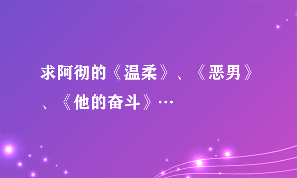 求阿彻的《温柔》、《恶男》、《他的奋斗》…