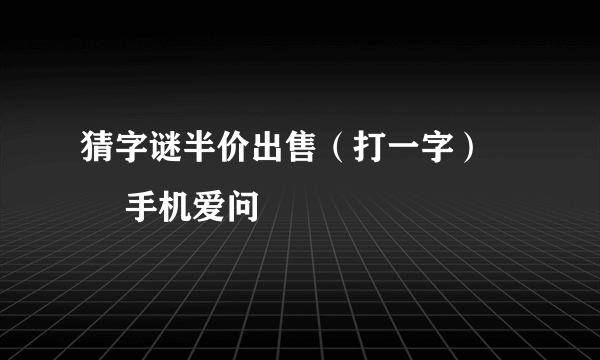 猜字谜半价出售（打一字） – 手机爱问