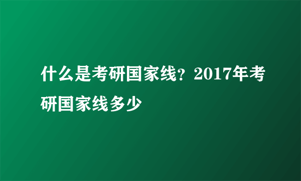 什么是考研国家线？2017年考研国家线多少